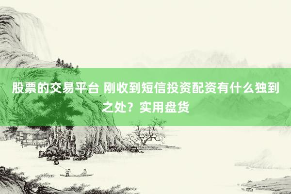 股票的交易平台 刚收到短信投资配资有什么独到之处？实用盘货