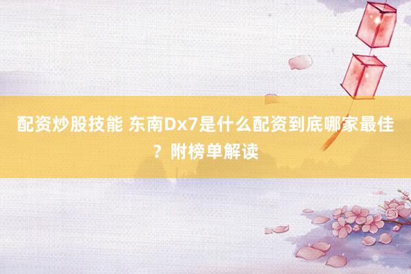 配资炒股技能 东南Dx7是什么配资到底哪家最佳?附榜单解读